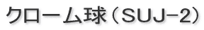クローム球（SUJ-2)