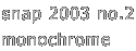 snap 2003 no.2
monochrome